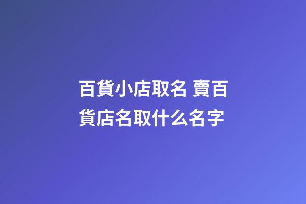 百貨小店取名 賣百貨店名取什么名字-第1張-店鋪起名-玄機派